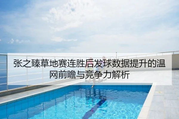 张之臻草地赛连胜后发球数据提升的温网前瞻与竞争力解析