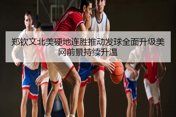 郑钦文北美硬地连胜推动发球全面升级美网前景持续升温