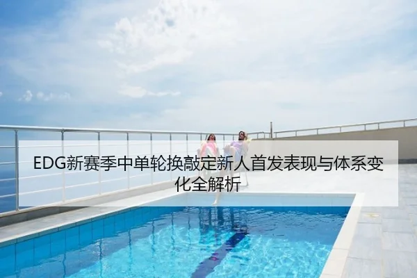 EDG新赛季中单轮换敲定新人首发表现与体系变化全解析