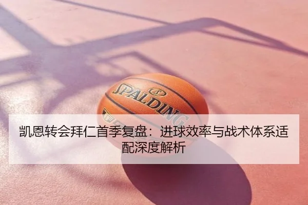 凯恩转会拜仁首季复盘：进球效率与战术体系适配深度解析