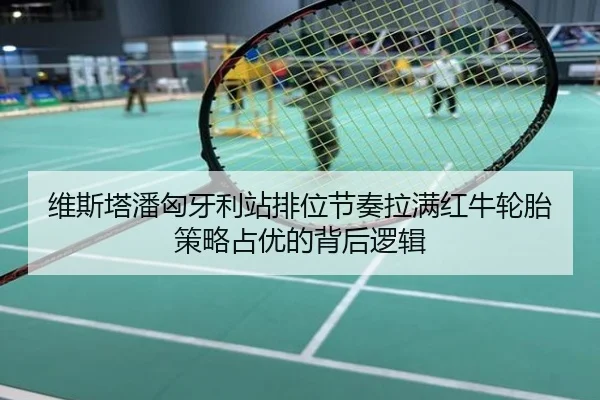 维斯塔潘匈牙利站排位节奏拉满红牛轮胎策略占优的背后逻辑