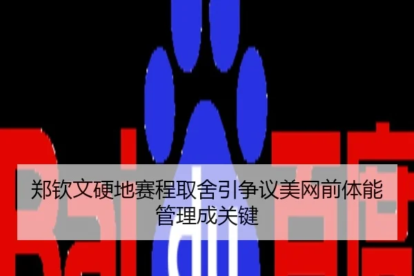 郑钦文硬地赛程取舍引争议美网前体能管理成关键