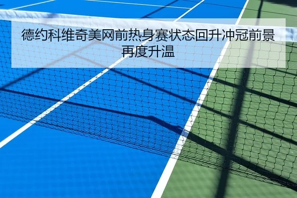 德约科维奇美网前热身赛状态回升冲冠前景再度升温