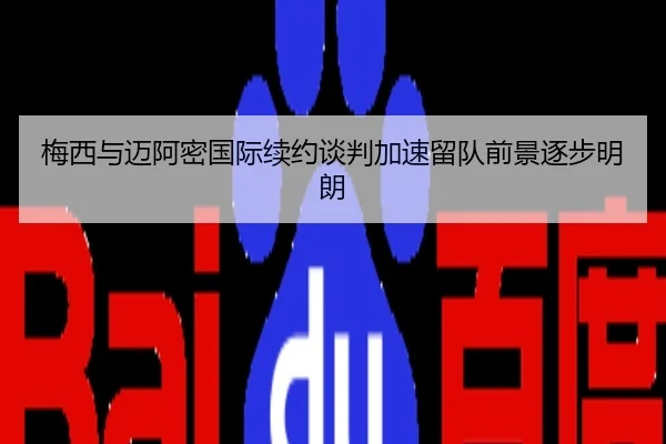 梅西与迈阿密国际续约谈判加速留队前景逐步明朗