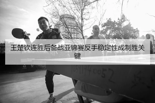王楚钦连胜后备战亚锦赛反手稳定性成制胜关键