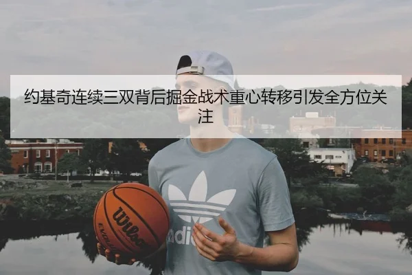 约基奇连续三双背后掘金战术重心转移引发全方位关注