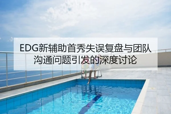 EDG新辅助首秀失误复盘与团队沟通问题引发的深度讨论
