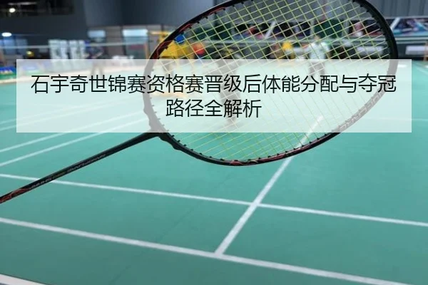 石宇奇世锦赛资格赛晋级后体能分配与夺冠路径全解析